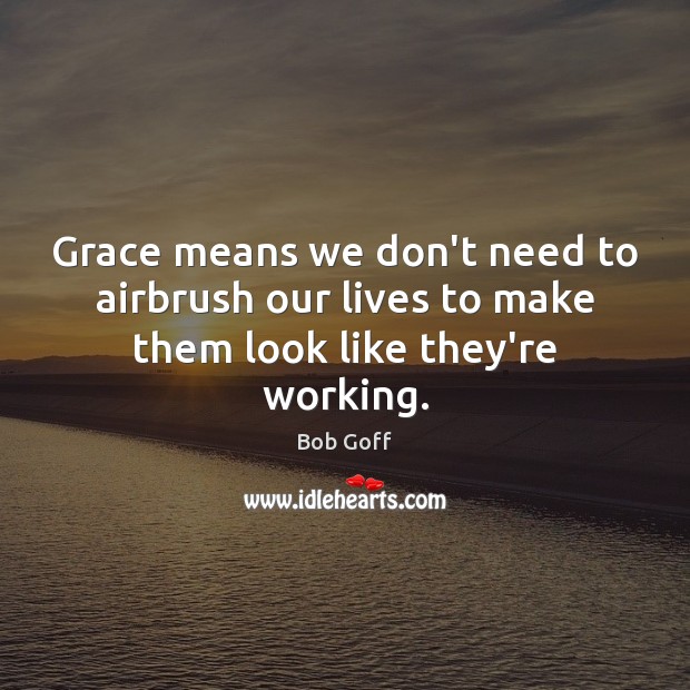 Grace means we don’t need to airbrush our lives to make them look like they’re working. Bob Goff Picture Quote