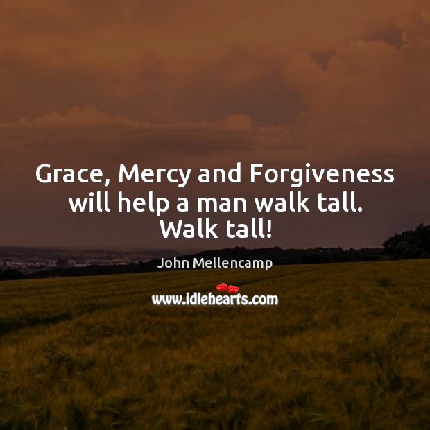 Grace, Mercy and Forgiveness will help a man walk tall. Walk tall! John Mellencamp Picture Quote