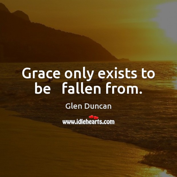 Grace only exists to be   fallen from. Glen Duncan Picture Quote