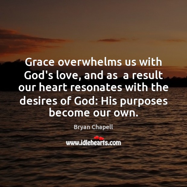 Grace overwhelms us with God’s love, and as  a result our heart Bryan Chapell Picture Quote