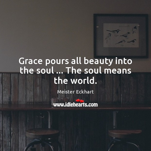 Grace pours all beauty into the soul … The soul means the world. Meister Eckhart Picture Quote