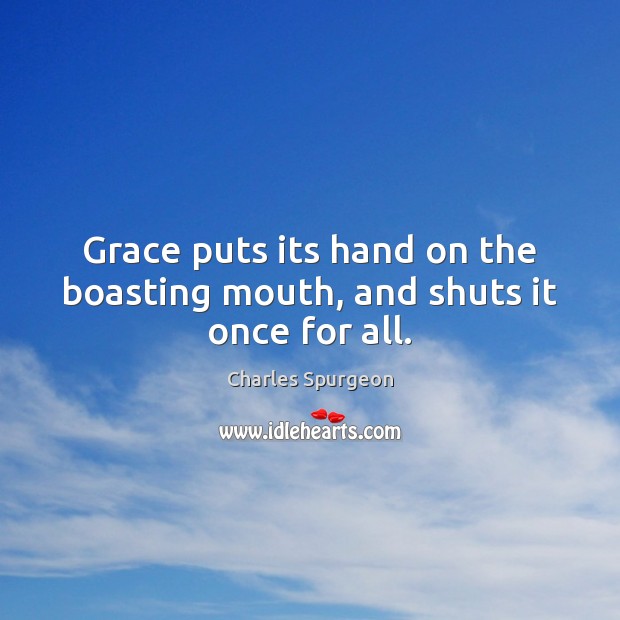 Grace puts its hand on the boasting mouth, and shuts it once for all. 