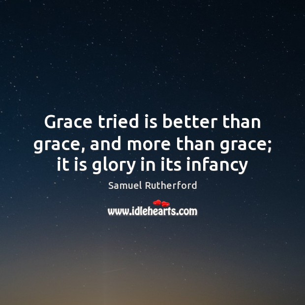 Grace tried is better than grace, and more than grace; it is glory in its infancy Samuel Rutherford Picture Quote