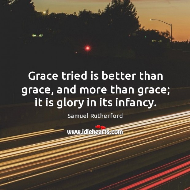 Grace tried is better than grace, and more than grace; it is glory in its infancy. Samuel Rutherford Picture Quote