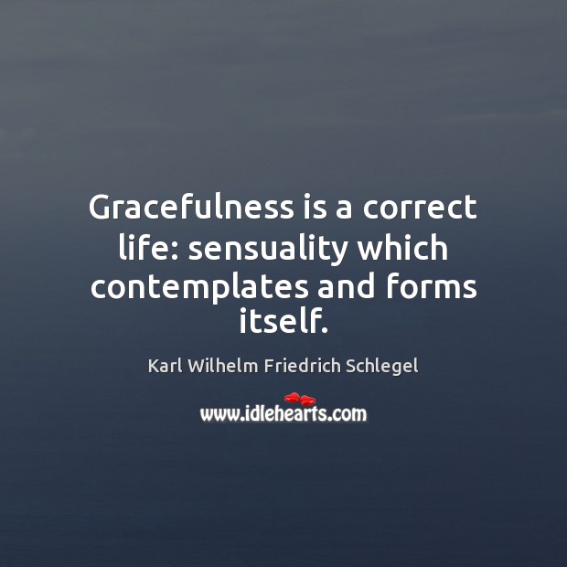 Gracefulness is a correct life: sensuality which contemplates and forms itself. Karl Wilhelm Friedrich Schlegel Picture Quote