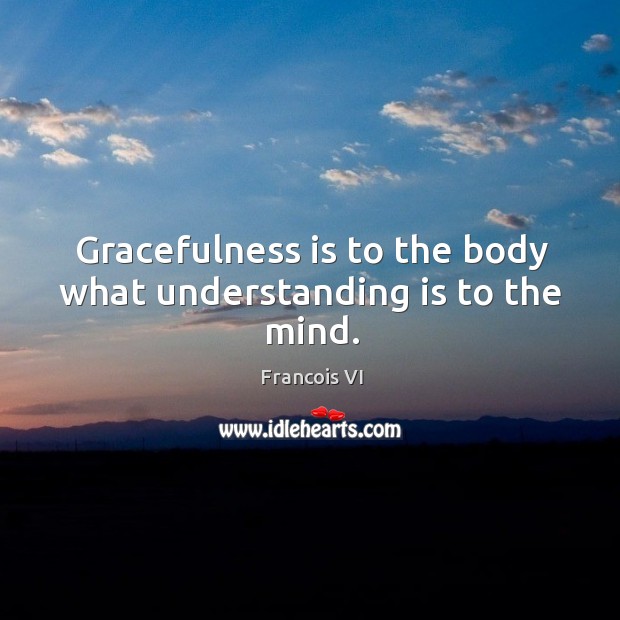 Gracefulness is to the body what understanding is to the mind. Duc De La Rochefoucauld Picture Quote