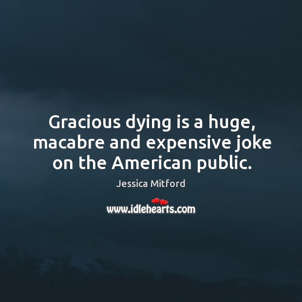 Gracious dying is a huge, macabre and expensive joke on the american public. Jessica Mitford Picture Quote