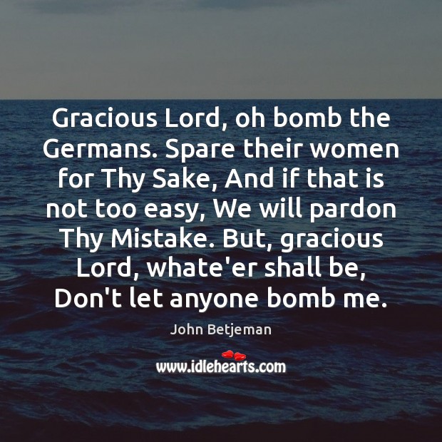 Gracious Lord, oh bomb the Germans. Spare their women for Thy Sake, John Betjeman Picture Quote