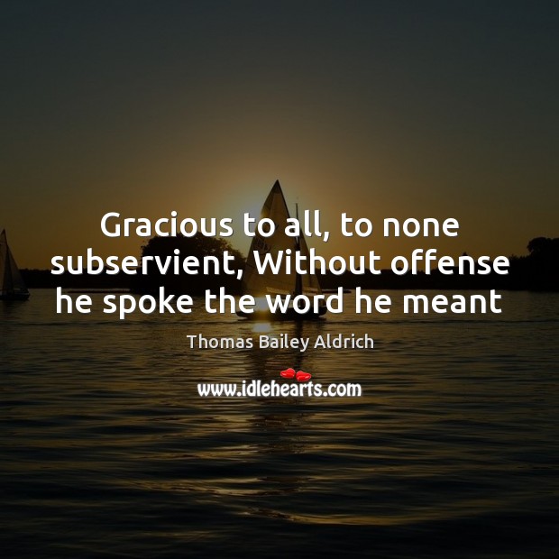 Gracious to all, to none subservient, Without offense he spoke the word he meant Thomas Bailey Aldrich Picture Quote