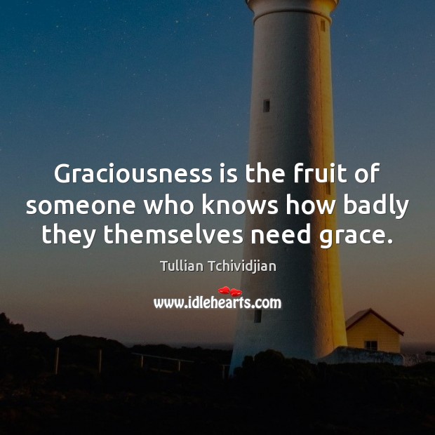 Graciousness is the fruit of someone who knows how badly they themselves need grace. Image