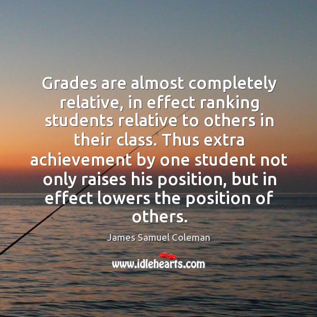 Grades are almost completely relative, in effect ranking students relative to others in their class. James Samuel Coleman Picture Quote