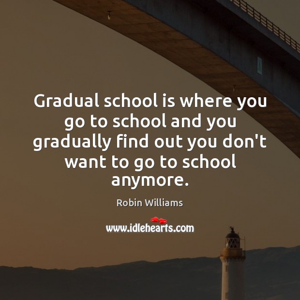 Gradual school is where you go to school and you gradually find Robin Williams Picture Quote