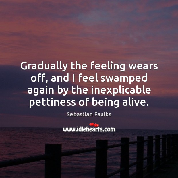 Gradually the feeling wears off, and I feel swamped again by the Sebastian Faulks Picture Quote