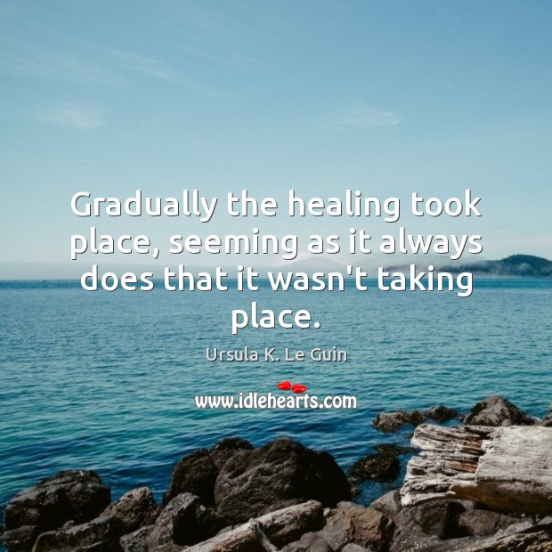 Gradually the healing took place, seeming as it always does that it wasn’t taking place. Ursula K. Le Guin Picture Quote