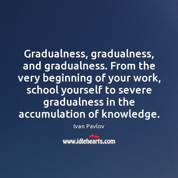 Gradualness, gradualness, and gradualness. From the very beginning of your work, school Ivan Pavlov Picture Quote