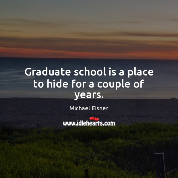 Graduate school is a place to hide for a couple of years. Michael Eisner Picture Quote