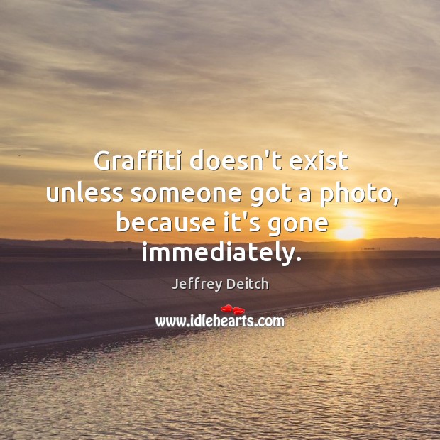 Graffiti doesn’t exist unless someone got a photo, because it’s gone immediately. Jeffrey Deitch Picture Quote