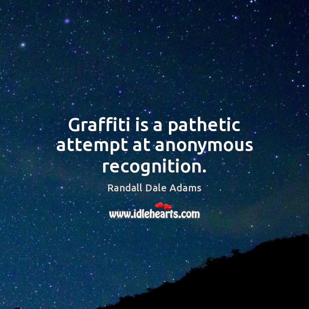 Graffiti is a pathetic attempt at anonymous recognition. Image