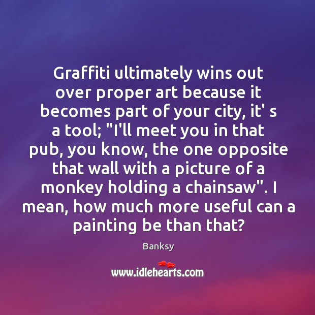 Graffiti ultimately wins out over proper art because it becomes part of Banksy Picture Quote