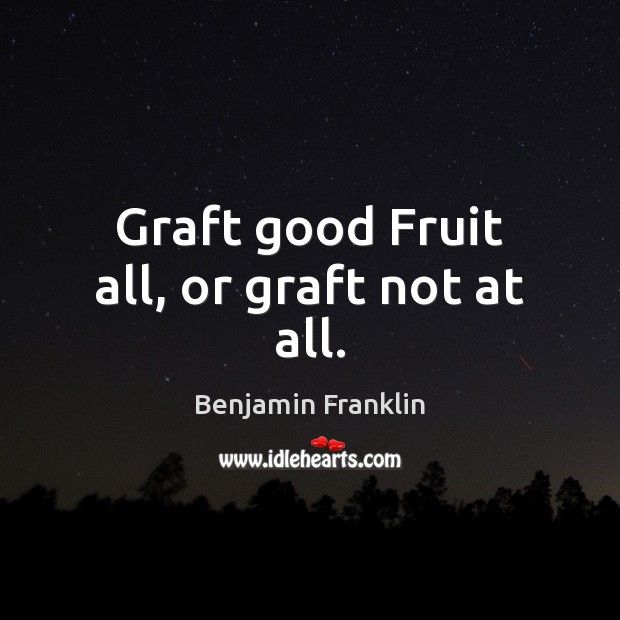 Graft good Fruit all, or graft not at all. Benjamin Franklin Picture Quote