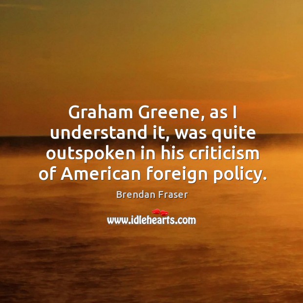 Graham greene, as I understand it, was quite outspoken in his criticism of american foreign policy. Brendan Fraser Picture Quote