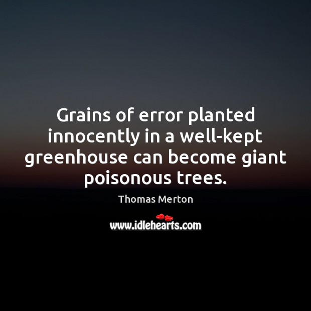 Grains of error planted innocently in a well-kept greenhouse can become giant Thomas Merton Picture Quote