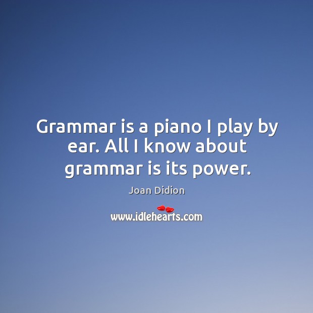 Grammar is a piano I play by ear. All I know about grammar is its power. Joan Didion Picture Quote