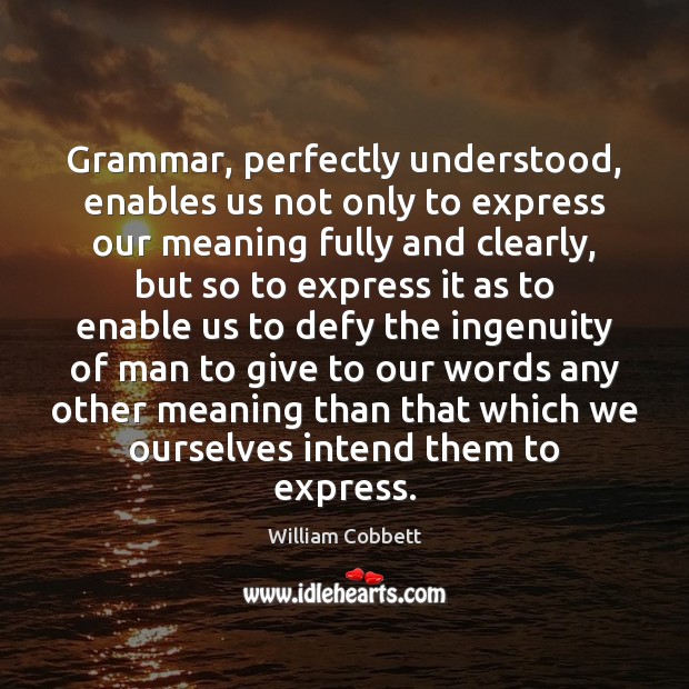 Grammar, perfectly understood, enables us not only to express our meaning fully William Cobbett Picture Quote