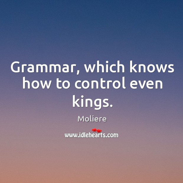 Grammar, which knows how to control even kings. Moliere Picture Quote