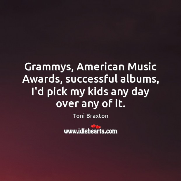 Grammys, American Music Awards, successful albums, I’d pick my kids any day Toni Braxton Picture Quote