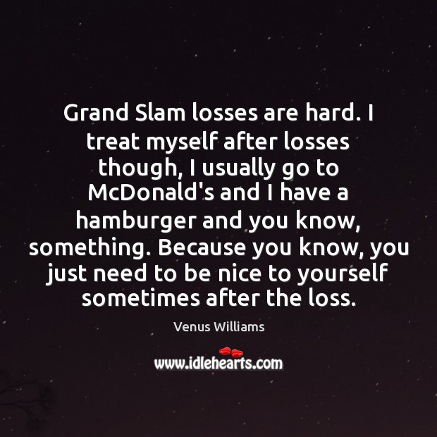 Grand Slam losses are hard. I treat myself after losses though, I Venus Williams Picture Quote
