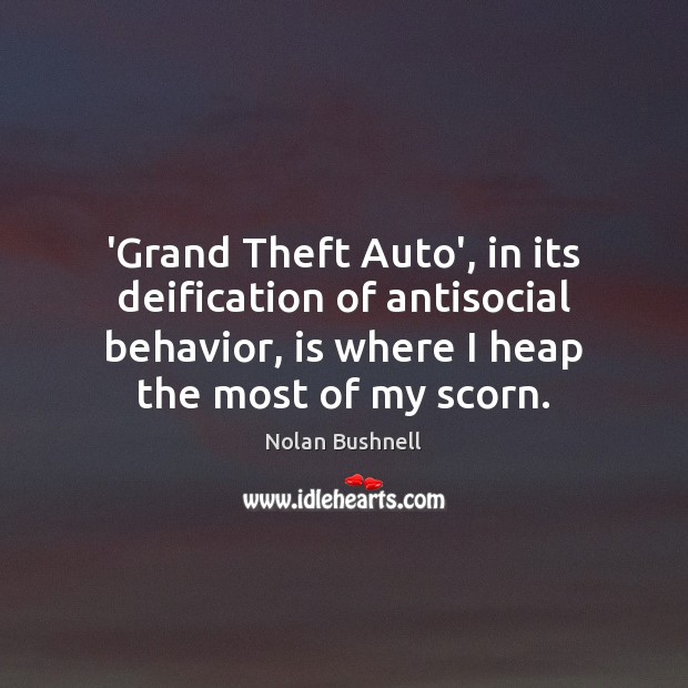 ‘Grand Theft Auto’, in its deification of antisocial behavior, is where I Nolan Bushnell Picture Quote