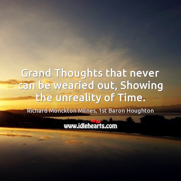 Grand Thoughts that never can be wearied out, Showing the unreality of Time. Richard Monckton Milnes, 1st Baron Houghton Picture Quote