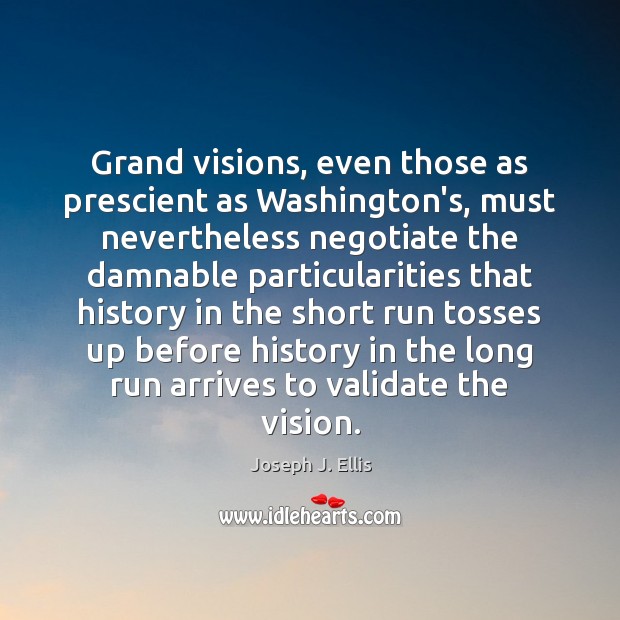 Grand visions, even those as prescient as Washington’s, must nevertheless negotiate the Joseph J. Ellis Picture Quote