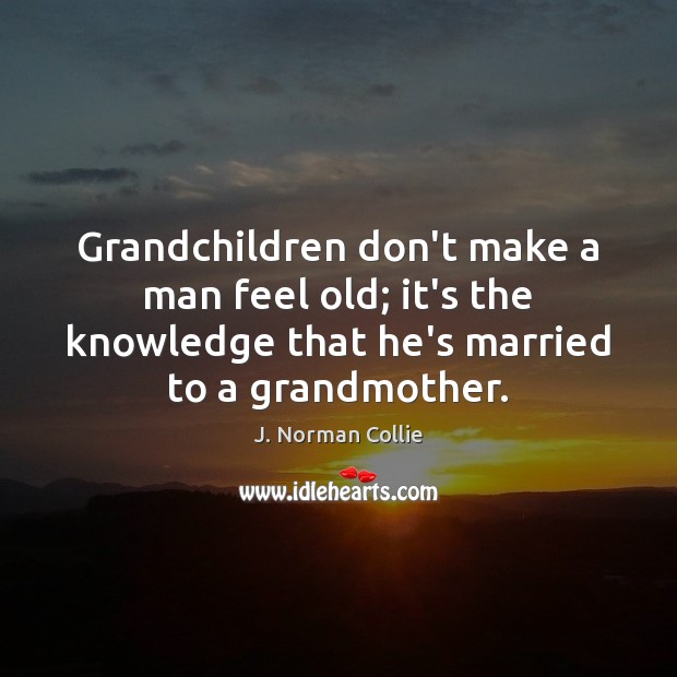 Grandchildren don’t make a man feel old; it’s the knowledge that he’s Image