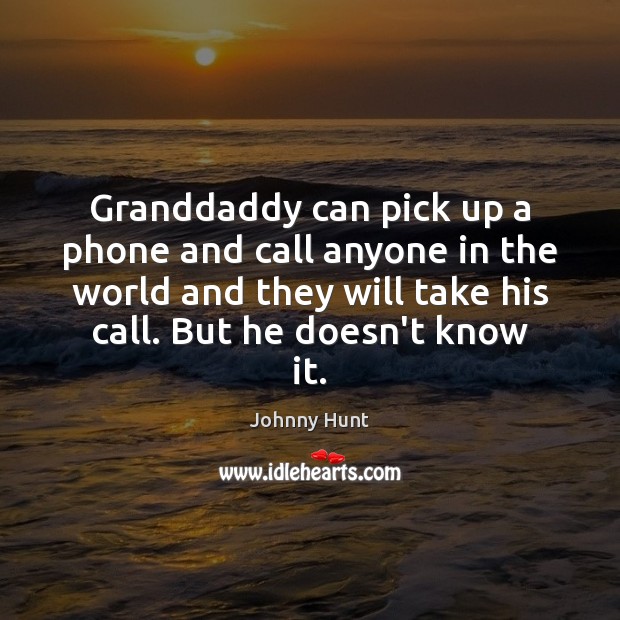 Granddaddy can pick up a phone and call anyone in the world Johnny Hunt Picture Quote
