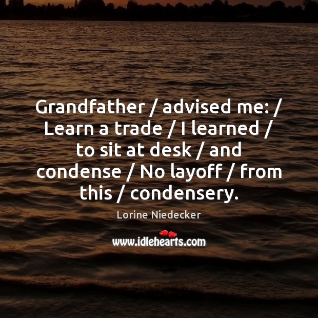 Grandfather / advised me: / Learn a trade / I learned / to sit at desk / Lorine Niedecker Picture Quote