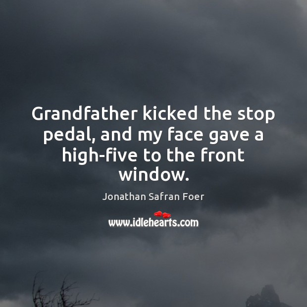 Grandfather kicked the stop pedal, and my face gave a high-five to the front window. Jonathan Safran Foer Picture Quote