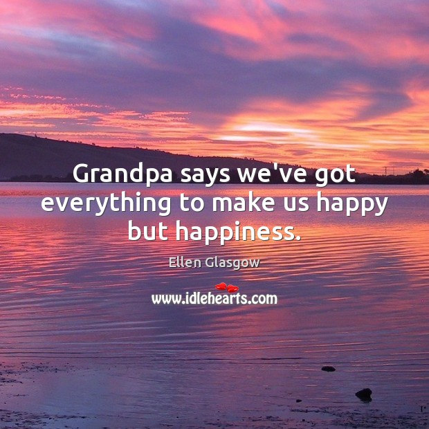 Grandpa says we’ve got everything to make us happy but happiness. Ellen Glasgow Picture Quote
