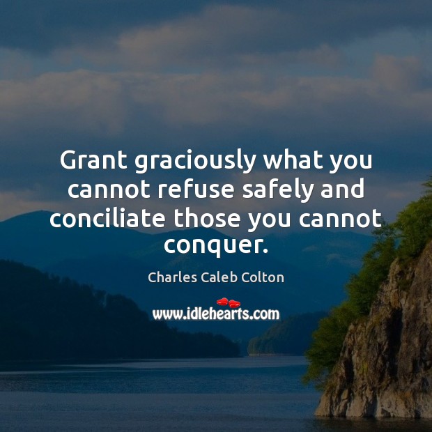 Grant graciously what you cannot refuse safely and conciliate those you cannot conquer. Charles Caleb Colton Picture Quote