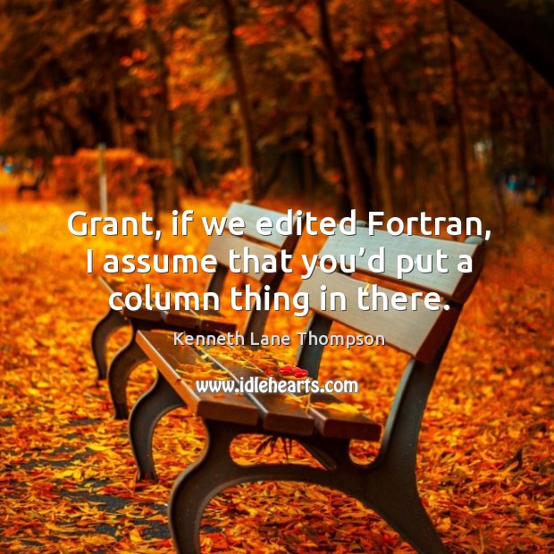 Grant, if we edited fortran, I assume that you’d put a column thing in there. Kenneth Lane Thompson Picture Quote