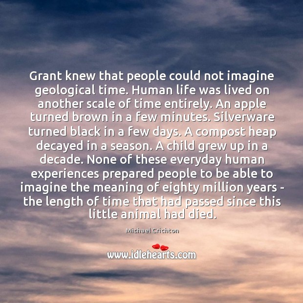 Grant knew that people could not imagine geological time. Human life was Michael Crichton Picture Quote