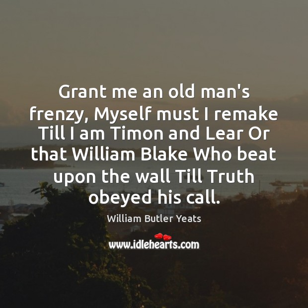 Grant me an old man’s frenzy, Myself must I remake Till I William Butler Yeats Picture Quote