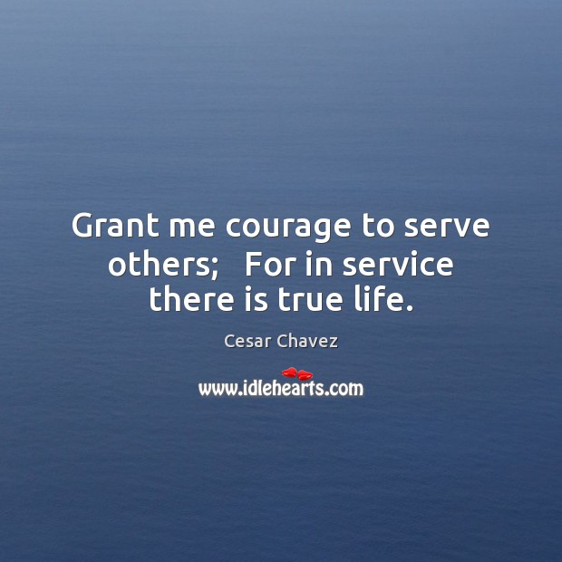 Grant me courage to serve others;   For in service there is true life. Cesar Chavez Picture Quote