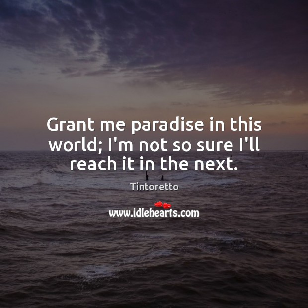 Grant me paradise in this world; I’m not so sure I’ll reach it in the next. Image