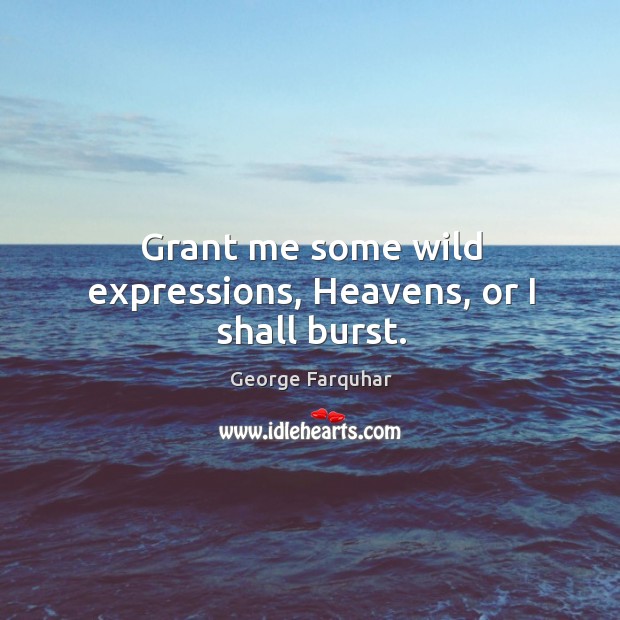 Grant me some wild expressions, heavens, or I shall burst. George Farquhar Picture Quote