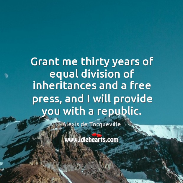Grant me thirty years of equal division of inheritances and a free press Alexis de Tocqueville Picture Quote