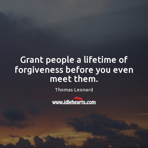Grant people a lifetime of forgiveness before you even meet them. Thomas Leonard Picture Quote
