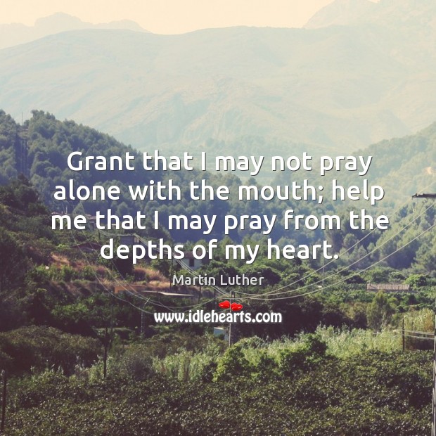Grant that I may not pray alone with the mouth; help me that I may pray from the depths of my heart. Image