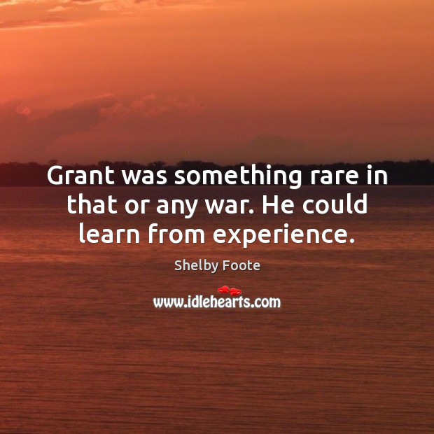 Grant was something rare in that or any war. He could learn from experience. Shelby Foote Picture Quote